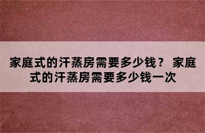 家庭式的汗蒸房需要多少钱？ 家庭式的汗蒸房需要多少钱一次